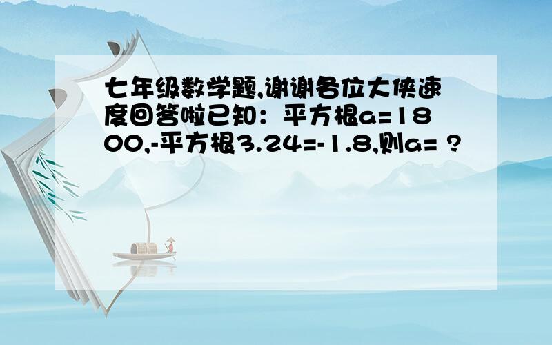 七年级数学题,谢谢各位大侠速度回答啦已知：平方根a=1800,-平方根3.24=-1.8,则a= ?