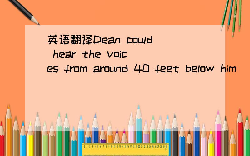 英语翻译Dean could hear the voices from around 40 feet below him．“Don’t give up,Dean!”Uncle Jim shouted encouragingly．“You can do it!”“You’re almost there,”Kurt called as he pulled on the 36 that ensured his cousin’s safety