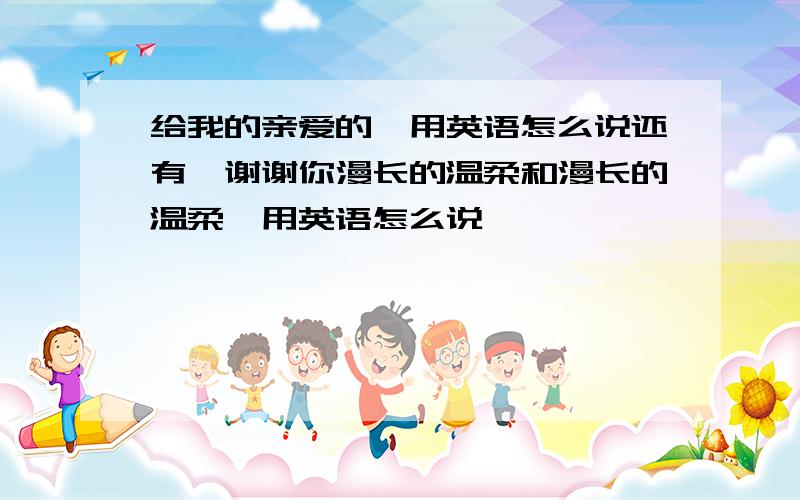 给我的亲爱的,用英语怎么说还有,谢谢你漫长的温柔和漫长的温柔,用英语怎么说