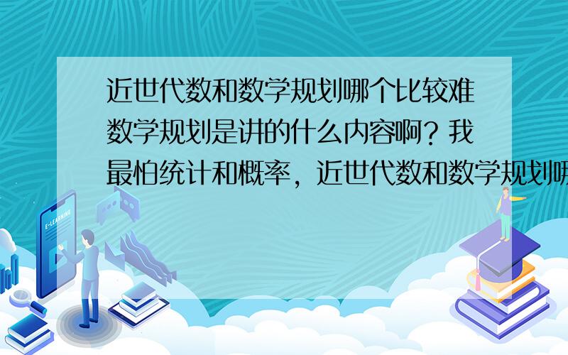 近世代数和数学规划哪个比较难数学规划是讲的什么内容啊？我最怕统计和概率，近世代数和数学规划哪个和那两个有关系吗