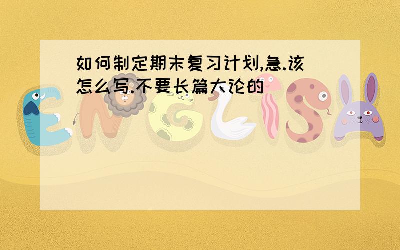 如何制定期末复习计划,急.该怎么写.不要长篇大论的