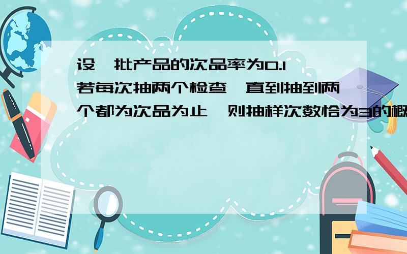 设一批产品的次品率为0.1,若每次抽两个检查,直到抽到两个都为次品为止,则抽样次数恰为3的概率是没有告诉样本总量表示压力山大.