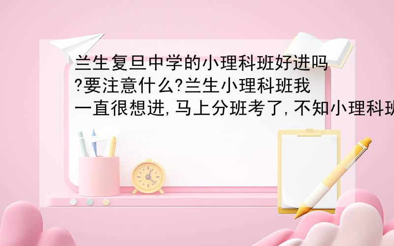 兰生复旦中学的小理科班好进吗?要注意什么?兰生小理科班我一直很想进,马上分班考了,不知小理科班和平行班、大理科班有什么区别?