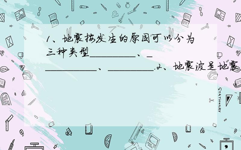 1、地震按发生的原因可以分为三种类型________、__________、________.2、地震波是地震发生时产生的波动,分__________和____________两种._________比___________传播速度快.3、火山是堆积山的一种类型,由地