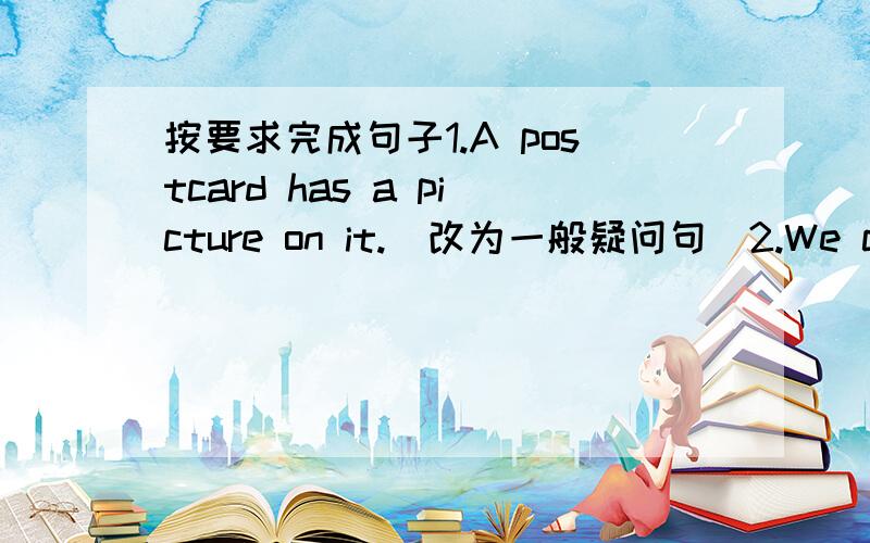 按要求完成句子1.A postcard has a picture on it.(改为一般疑问句）2.We can buy pencils (in the shop)对括号内部分提问3.I want to send this postcard to(my sister)对括号内部分提问4.He has many picture in his bag.(改为否