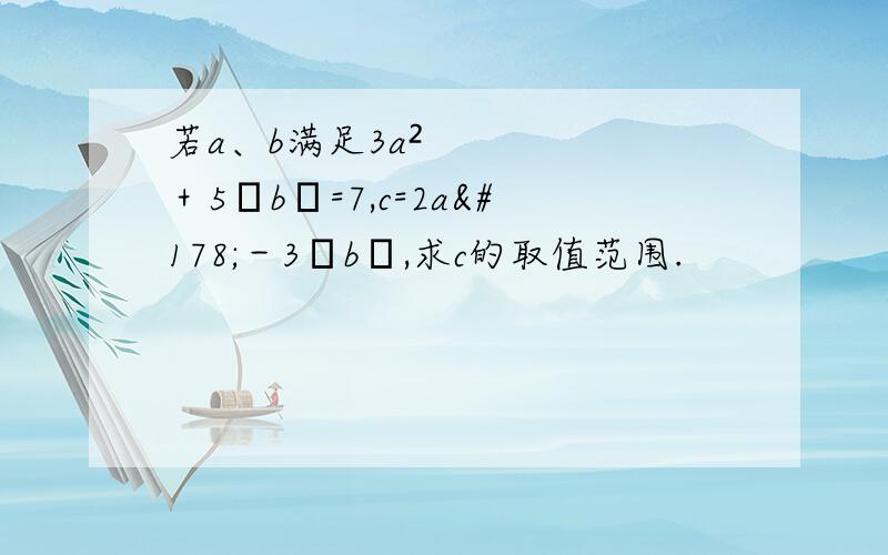 若a、b满足3a²＋5│b│=7,c=2a²－3│b│,求c的取值范围.