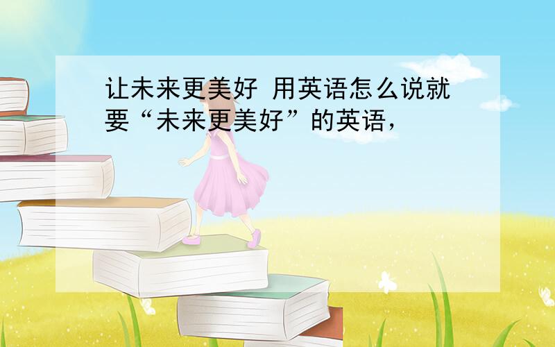 让未来更美好 用英语怎么说就要“未来更美好”的英语，