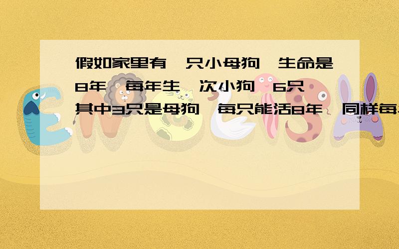 假如家里有一只小母狗,生命是8年,每年生一次小狗,6只,其中3只是母狗,每只能活8年,同样每年生一次狗.以此类推,8年后母狗共有多少只?