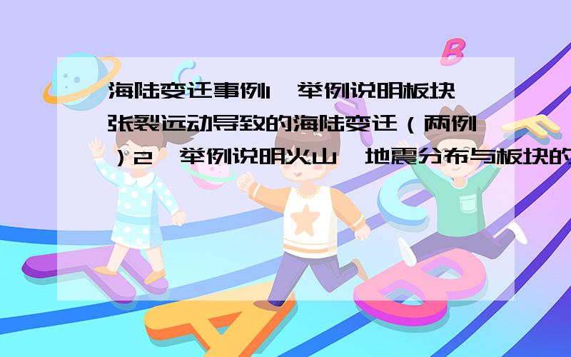 海陆变迁事例1、举例说明板块张裂远动导致的海陆变迁（两例）2、举例说明火山、地震分布与板块的关系（中国地理与世界地理各举一例）