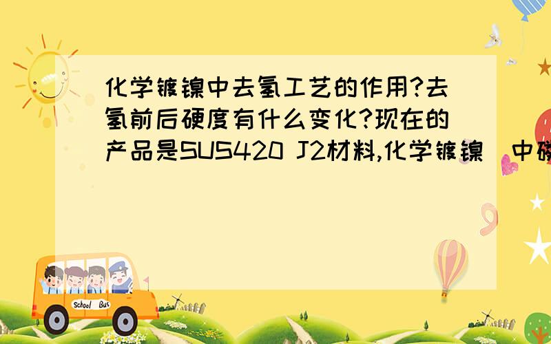 化学镀镍中去氢工艺的作用?去氢前后硬度有什么变化?现在的产品是SUS420 J2材料,化学镀镍（中磷）,270摄氏度去氢处理1小时.