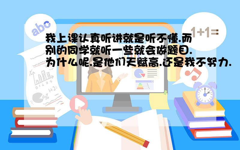 我上课认真听讲就是听不懂.而别的同学就听一些就会做题目.为什么呢.是他们天赋高.还是我不努力.