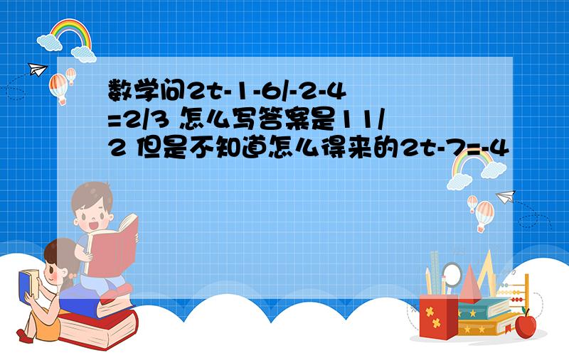 数学问2t-1-6/-2-4=2/3 怎么写答案是11/2 但是不知道怎么得来的2t-7=-4