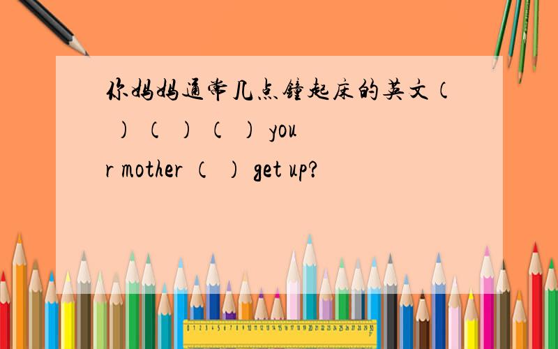 你妈妈通常几点钟起床的英文（ ） （ ） （ ） your mother （ ） get up?