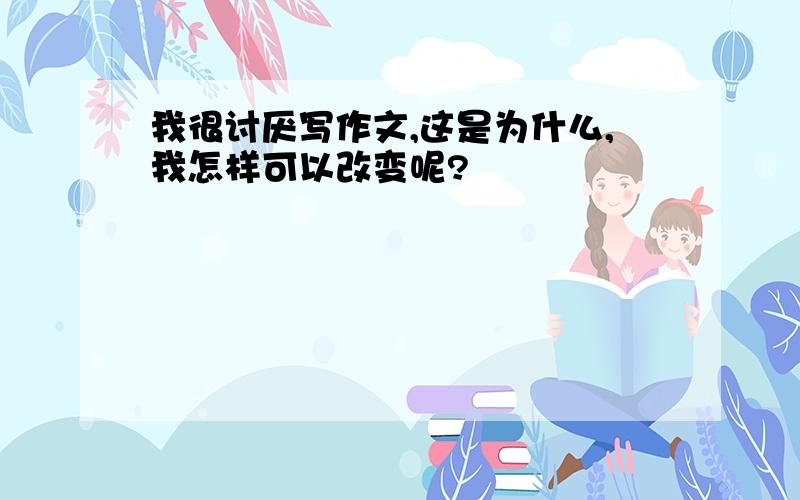 我很讨厌写作文,这是为什么,我怎样可以改变呢?