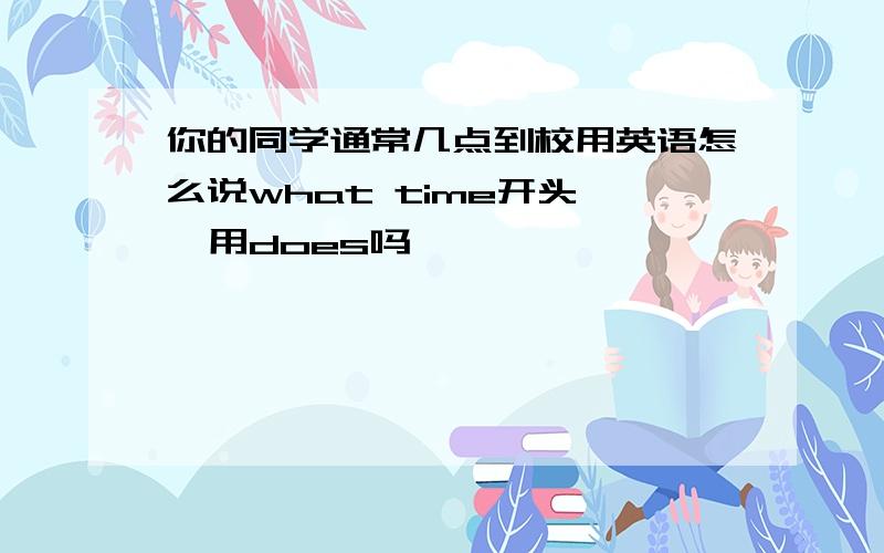 你的同学通常几点到校用英语怎么说what time开头   用does吗