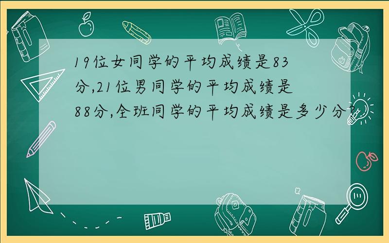 19位女同学的平均成绩是83分,21位男同学的平均成绩是88分,全班同学的平均成绩是多少分?