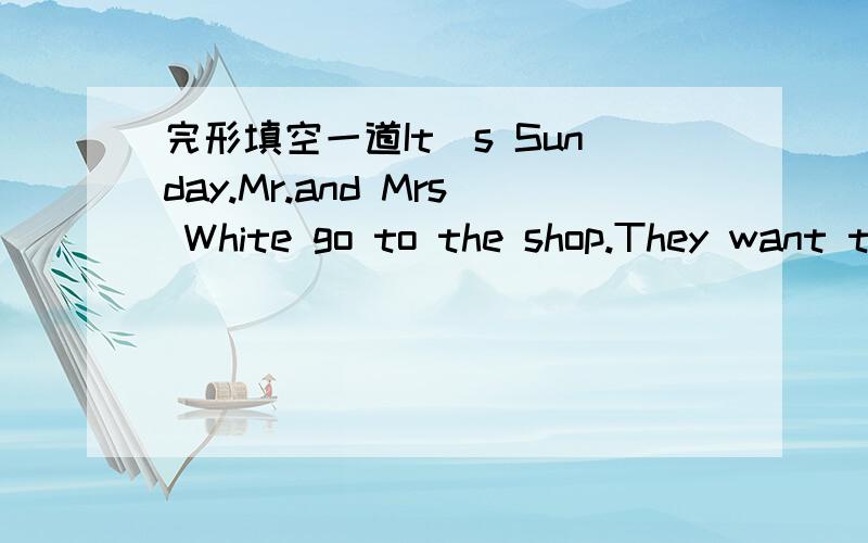 完形填空一道It`s Sunday.Mr.and Mrs White go to the shop.They want to buy their daughter some 71 .They start (出发) 72 eight thirty.There are too many cars on the way.They can`t 73 too fast and it`s not easy to park (停) their car.It is about