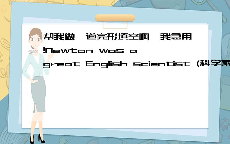 帮我做一道完形填空啊,我急用!Newton was a great English scientist (科学家).He was one of the greatest 1 in history.One morning he 2 up early and began to work on difficult problem.It was 3 to have breakfast,4 he was thinking about the