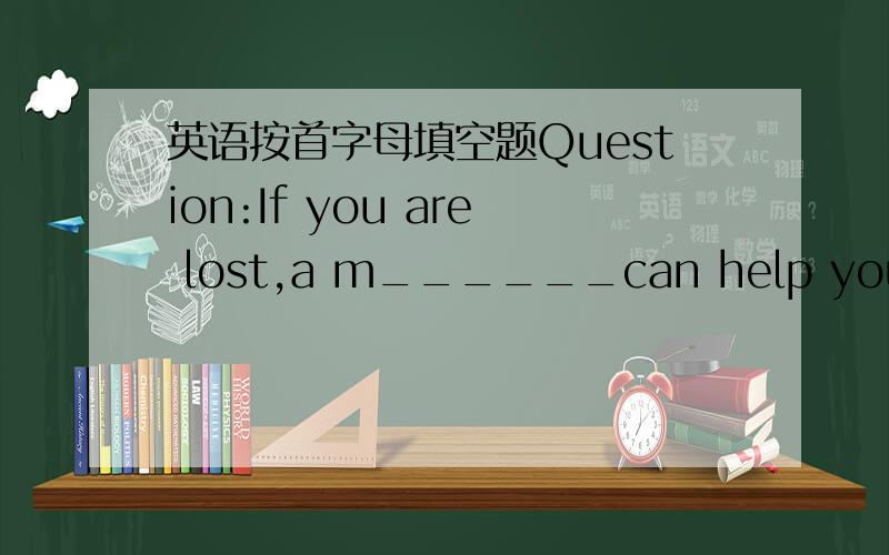 英语按首字母填空题Question:If you are lost,a m______can help you.