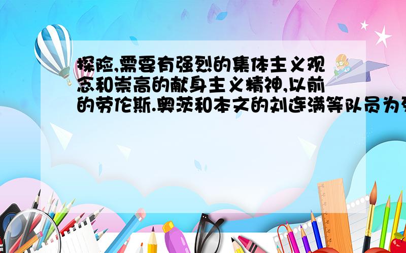 探险,需要有强烈的集体主义观念和崇高的献身主义精神,以前的劳伦斯.奥茨和本文的刘连满等队员为列,写一篇心得笔记