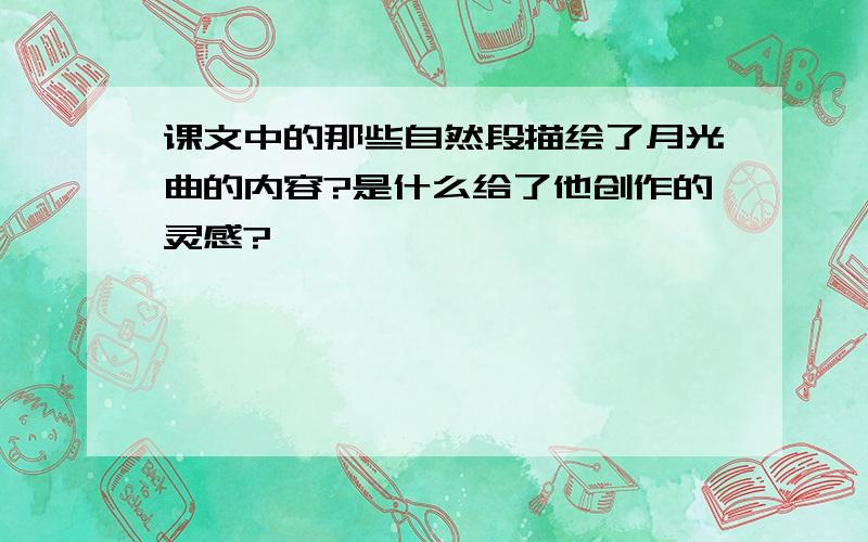 课文中的那些自然段描绘了月光曲的内容?是什么给了他创作的灵感?