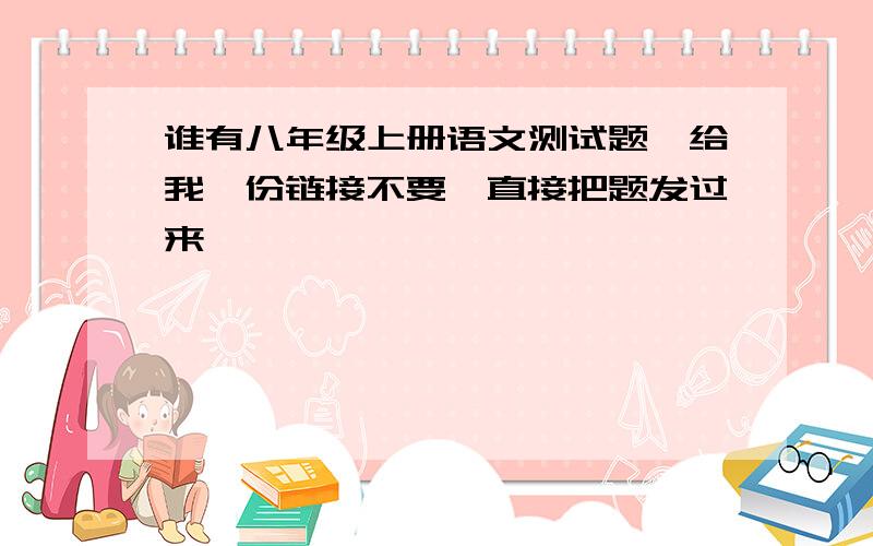 谁有八年级上册语文测试题,给我一份链接不要,直接把题发过来,