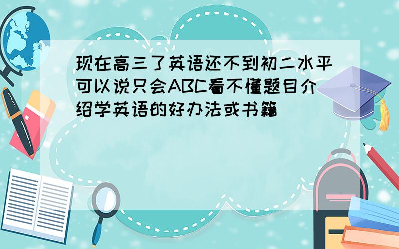 现在高三了英语还不到初二水平可以说只会ABC看不懂题目介绍学英语的好办法或书籍