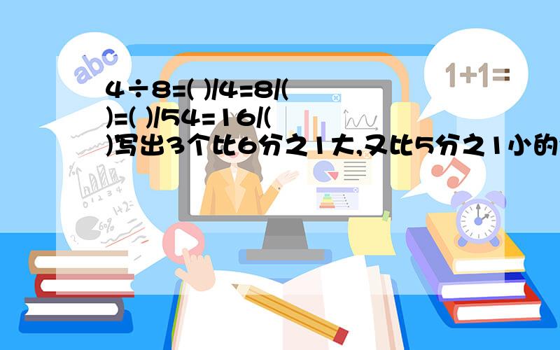 4÷8=( )/4=8/( )=( )/54=16/( )写出3个比6分之1大,又比5分之1小的分数写出3个比3分之1大,又比2分之1小的分数