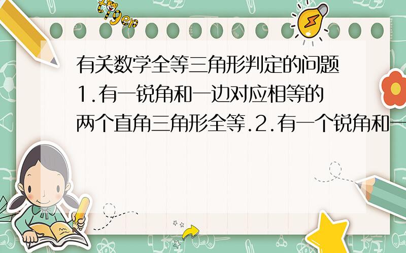 有关数学全等三角形判定的问题1.有一锐角和一边对应相等的两个直角三角形全等.2.有一个锐角和一条直角边相等的两个直角三角形全等.3.有两角和一边相等的三角形全等.上述三句话,哪句对