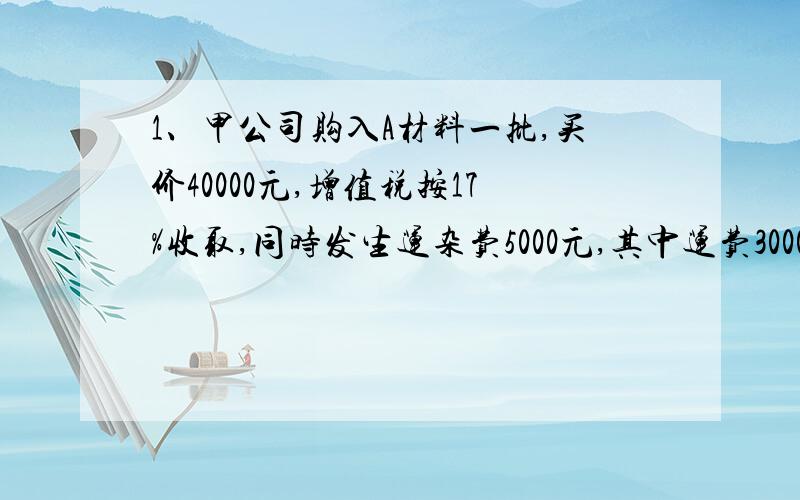 1、甲公司购入A材料一批,买价40000元,增值税按17%收取,同时发生运杂费5000元,其中运费3000元,装卸费2000元,增值税按7%收取.2、（小规模纳税人）购入材料1000千克,买价20000,增值税按3%收取,对方代