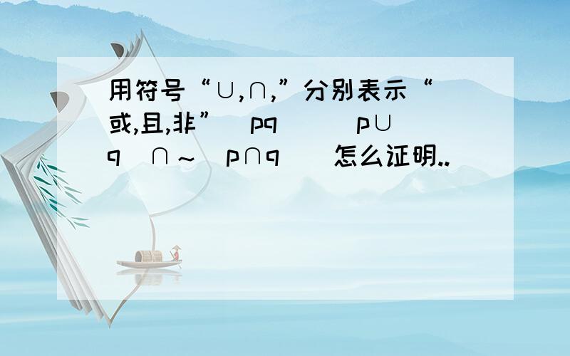 用符号“∪,∩,”分别表示“或,且,非”（pq）((p∪q)∩～(p∩q))怎么证明..