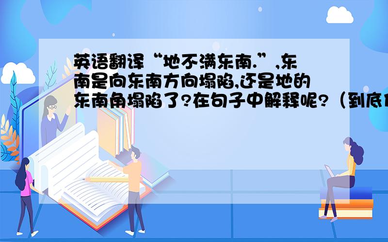 英语翻译“地不满东南.”,东南是向东南方向塌陷,还是地的东南角塌陷了?在句子中解释呢?（到底什么时候解为汇集或者流动?我搞混了,最好权威一点