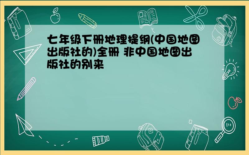 七年级下册地理提纲(中国地图出版社的)全册 非中国地图出版社的别来