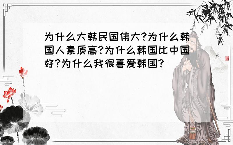 为什么大韩民国伟大?为什么韩国人素质高?为什么韩国比中国好?为什么我很喜爱韩国?