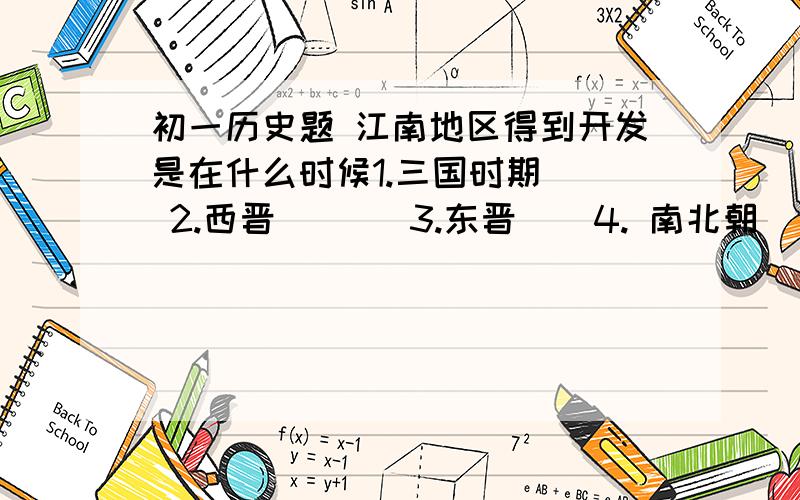 初一历史题 江南地区得到开发是在什么时候1.三国时期   2.西晋       3.东晋    4. 南北朝