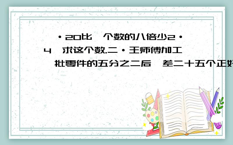 一·20比一个数的八倍少2·4,求这个数.二·王师傅加工一批零件的五分之二后,差二十五个正好加工一半,这批零件有多少个.三·生产一批零件,甲单独生产要六小时,乙单独生产一批零件要八小时