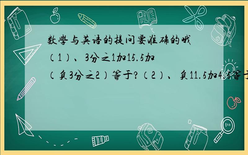 数学与英语的提问要准确的哦 （1）、3分之1加15.5加（负3分之2）等于?（2）、负11.5加4.5等于?（3）、7分之1减5分之2等于?（4）、4.7减3.4减（负8.5）等于?将下列句子改为疑问句1、read English erer