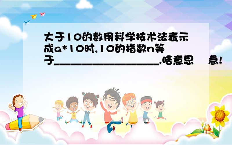 大于10的数用科学技术法表示成a*10时,10的指数n等于___________________.啥意思    急!