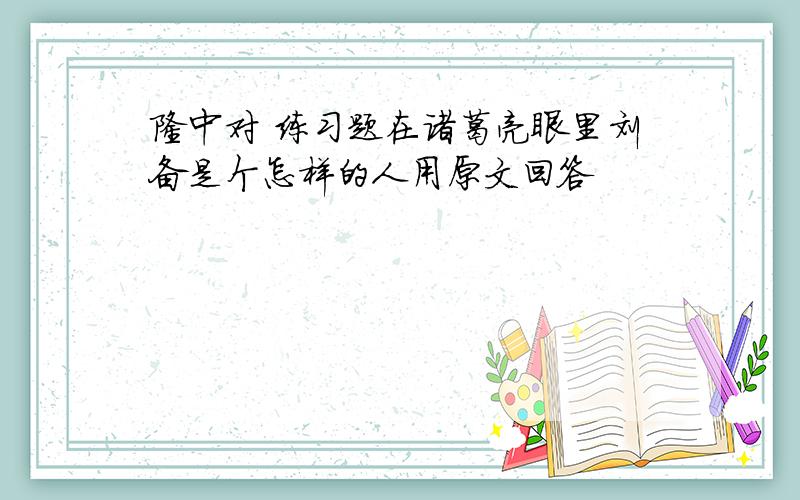 隆中对 练习题在诸葛亮眼里刘备是个怎样的人用原文回答