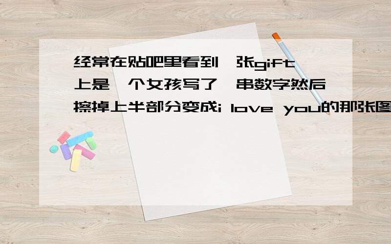 经常在贴吧里看到一张gift上是一个女孩写了一串数字然后擦掉上半部分变成i love you的那张图的出处经常在贴吧里看到一张gift上是一个女孩在黑板上写了一串数字然后擦掉上半部分变成i love