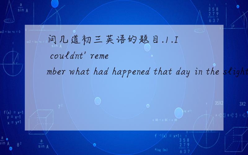 问几道初三英语的题目.1.I couldnt' remember what had happened that day in the slightest.其中in the slightest 能替换 哪个单词?A.no longer B.at all C.later on D.in the end2.Which of the following words has three syllables?A.easily B.q