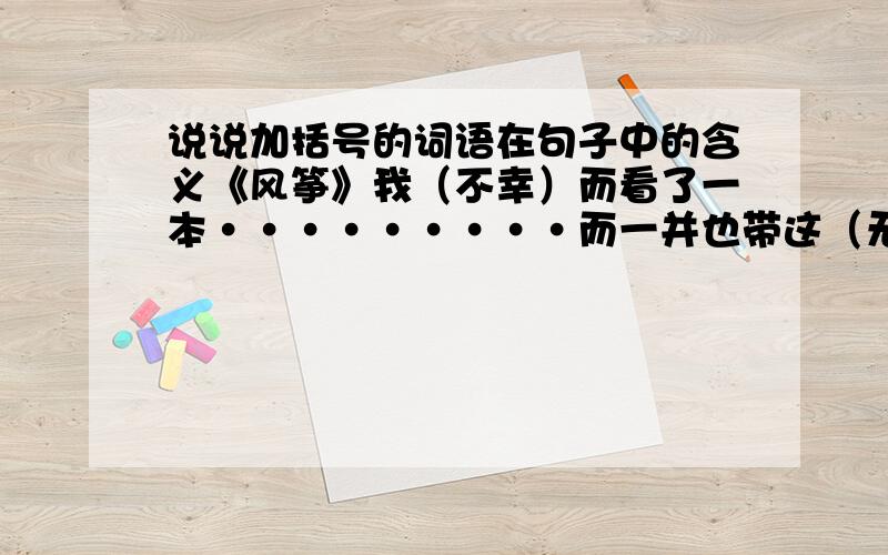 说说加括号的词语在句子中的含义《风筝》我（不幸）而看了一本·········而一并也带这（无可把握）的悲哀.····在我是一种（惊异和悲哀）.····打成一片（春日的温和）.