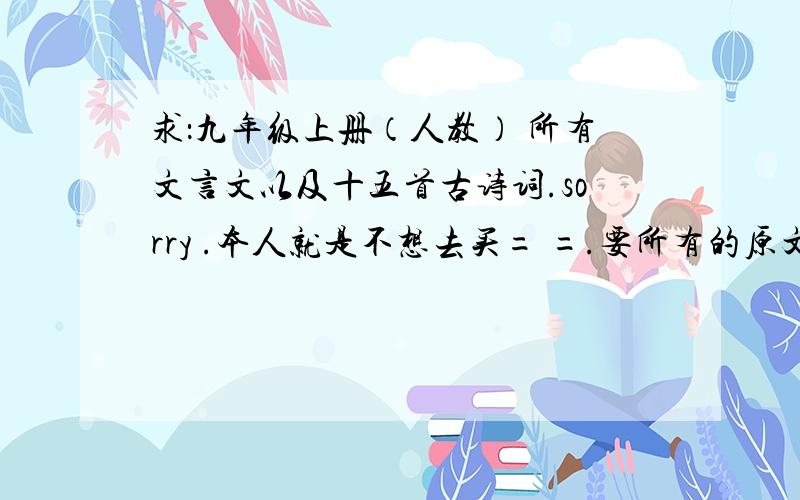 求：九年级上册（人教） 所有文言文以及十五首古诗词.sorry .本人就是不想去买= =.要所有的原文.不要赏析...thanks /