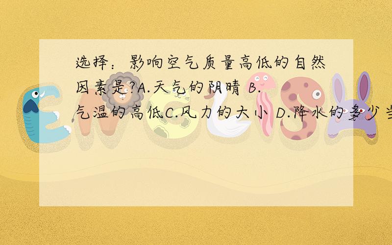 选择：影响空气质量高低的自然因素是?A.天气的阴晴 B.气温的高低C.风力的大小 D.降水的多少当今世界国界争端和领土纠纷最激烈的地区是?A.北美洲南部 B.东南亚地区C.中东地区 D.中亚地区为