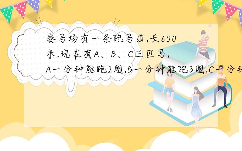 赛马场有一条跑马道,长600米.现在有A、B、C三匹马,A一分钟能跑2圈,B一分钟能跑3圈,C一分钟能跑4圈.如果这几匹马并排在同一个起跑线上,想着同一个方向跑,那么至少经过几分钟,这三匹马才能