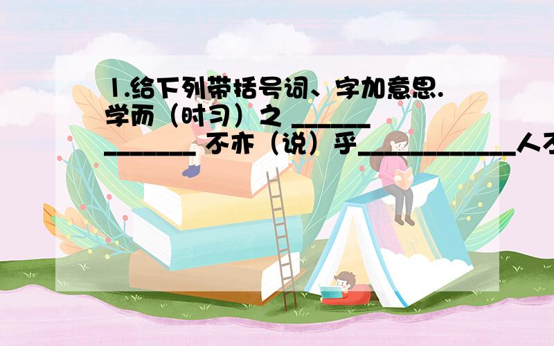 ⒈给下列带括号词、字加意思.学而（时习）之 _____________ 不亦（说）乎____________人不知而不（愠）_____________ （三省）吾身_______________时而不学则（殆）______________ （是）（知）也______ ______