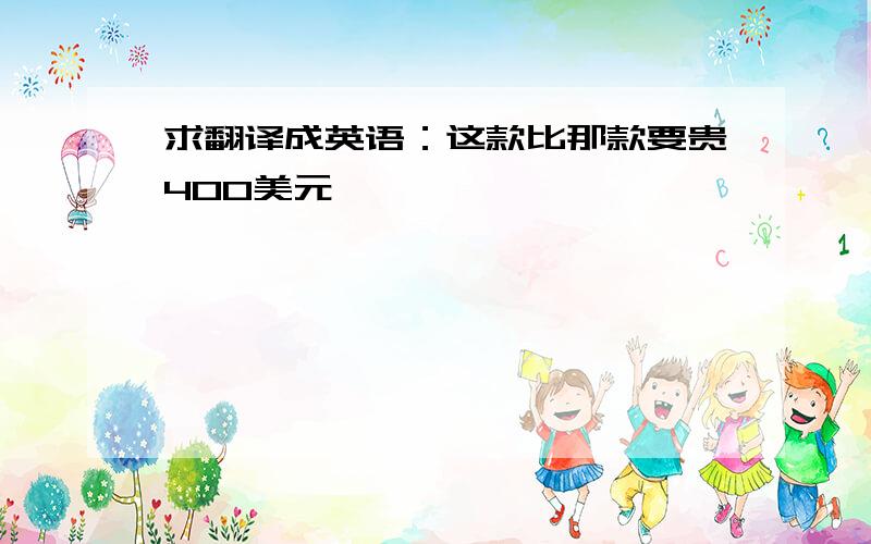 求翻译成英语：这款比那款要贵400美元