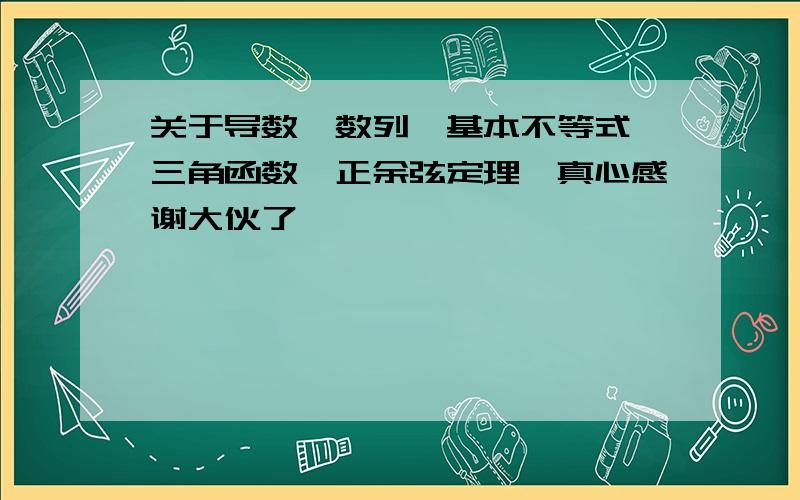 关于导数,数列,基本不等式,三角函数,正余弦定理,真心感谢大伙了