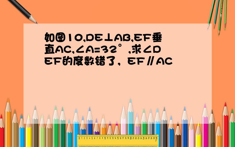 如图10,DE⊥AB,EF垂直AC,∠A=32°,求∠DEF的度数错了，EF∥AC