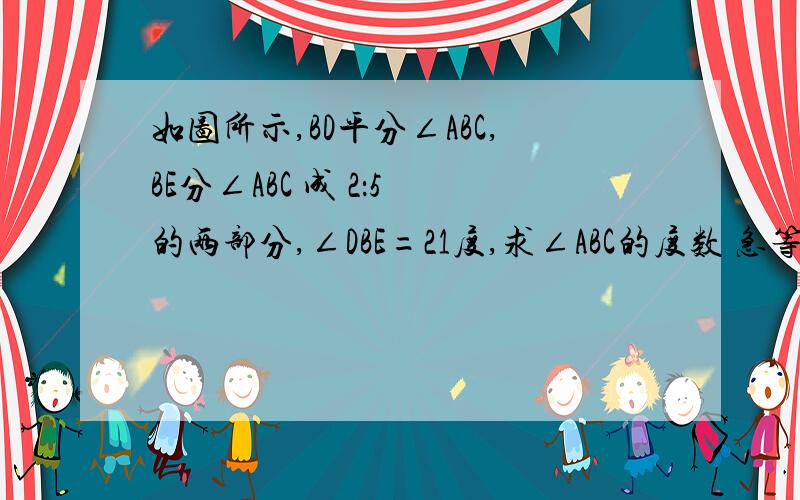 如图所示,BD平分∠ABC,BE分∠ABC 成 2：5 的两部分,∠DBE=21度,求∠ABC的度数 急等!图我的题目和别人的不一样,请不要到处乱复制给我,